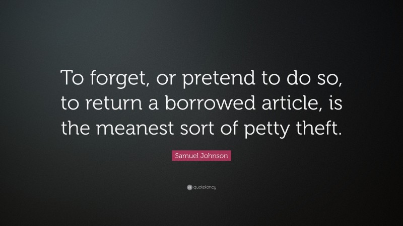 Samuel Johnson Quote: “To forget, or pretend to do so, to return a borrowed article, is the meanest sort of petty theft.”