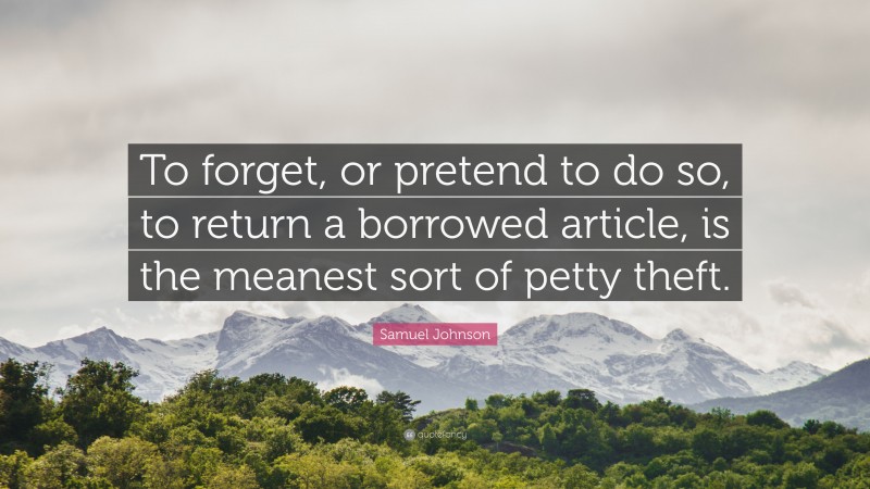 Samuel Johnson Quote: “To forget, or pretend to do so, to return a borrowed article, is the meanest sort of petty theft.”