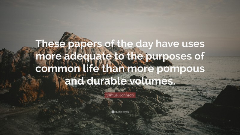 Samuel Johnson Quote: “These papers of the day have uses more adequate to the purposes of common life than more pompous and durable volumes.”