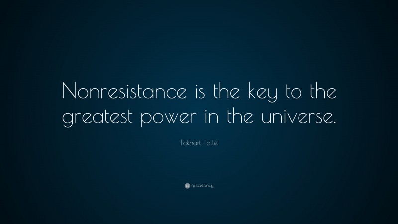 Eckhart Tolle Quote: “Nonresistance is the key to the greatest power in the universe.”
