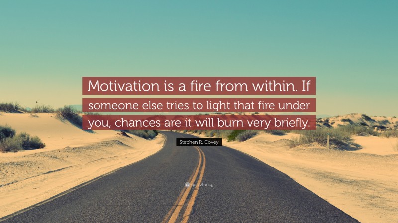 Stephen R. Covey Quote: “Motivation is a fire from within. If someone else tries to light that fire under you, chances are it will burn very briefly.”