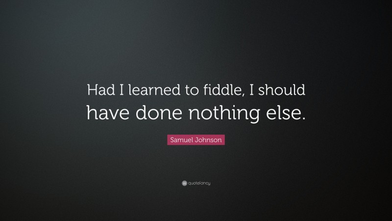 Samuel Johnson Quote: “Had I learned to fiddle, I should have done nothing else.”