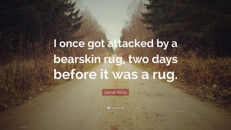 Jarod Kintz Quote: “I once got attacked by a bearskin rug, two days before it was a rug.”