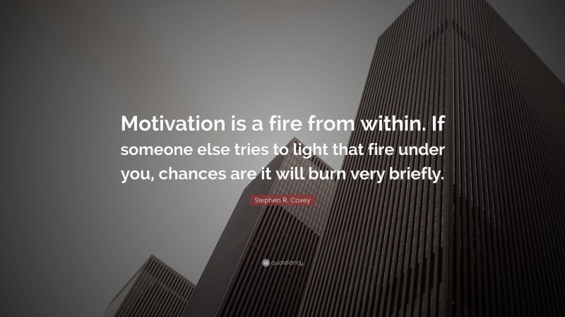 Stephen R. Covey Quote: “Motivation is a fire from within. If someone else tries to light that fire under you, chances are it will burn very briefly.”