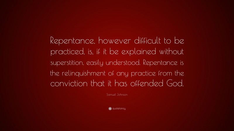 Samuel Johnson Quote: “Repentance, however difficult to be practiced, is, if it be explained without superstition, easily understood. Repentance is the relinquishment of any practice from the conviction that it has offended God.”