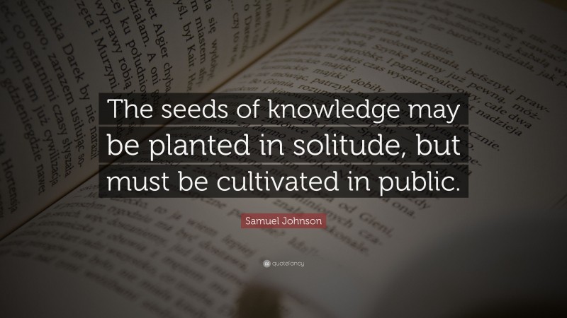 Samuel Johnson Quote: “The seeds of knowledge may be planted in solitude, but must be cultivated in public.”