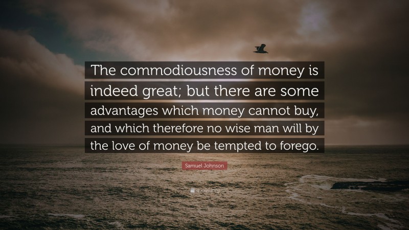 Samuel Johnson Quote: “The commodiousness of money is indeed great; but there are some advantages which money cannot buy, and which therefore no wise man will by the love of money be tempted to forego.”