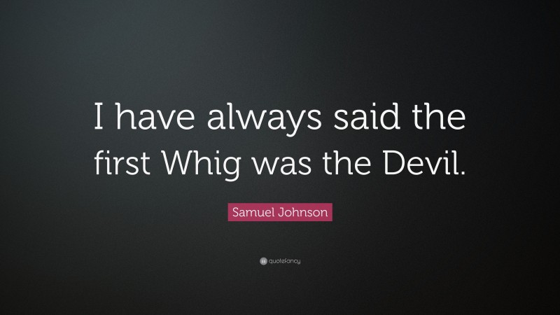 Samuel Johnson Quote: “I have always said the first Whig was the Devil.”