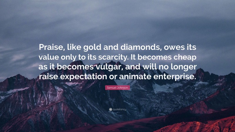 Samuel Johnson Quote: “Praise, like gold and diamonds, owes its value only to its scarcity. It becomes cheap as it becomes vulgar, and will no longer raise expectation or animate enterprise.”