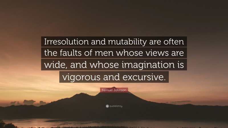 Samuel Johnson Quote: “Irresolution and mutability are often the faults of men whose views are wide, and whose imagination is vigorous and excursive.”