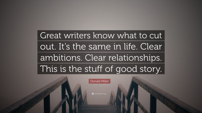 Donald Miller Quote: “Great writers know what to cut out. It’s the same in life. Clear ambitions. Clear relationships. This is the stuff of good story.”