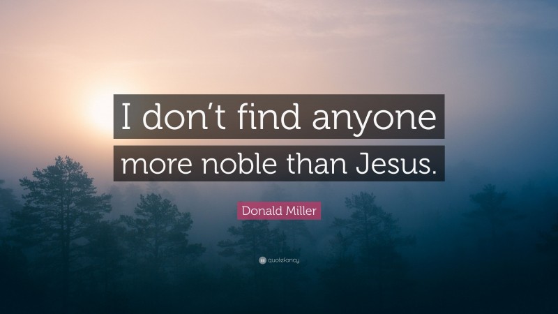 Donald Miller Quote: “I don’t find anyone more noble than Jesus.”
