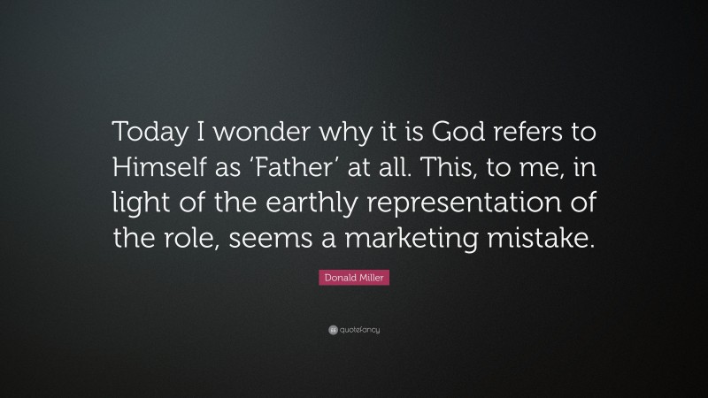 Donald Miller Quote: “Today I wonder why it is God refers to Himself as ‘Father’ at all. This, to me, in light of the earthly representation of the role, seems a marketing mistake.”