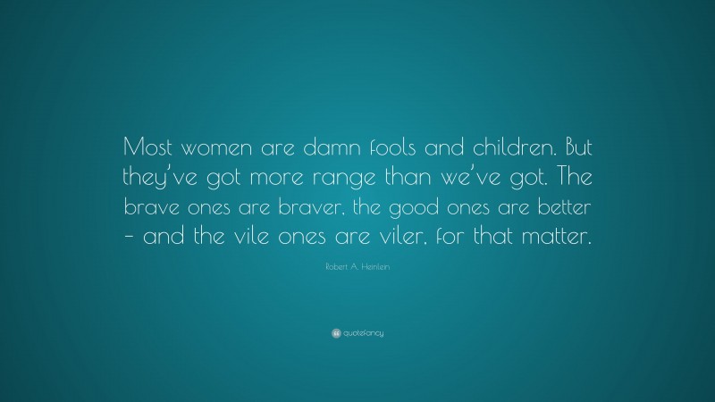 Robert A. Heinlein Quote: “Most women are damn fools and children. But they’ve got more range than we’ve got. The brave ones are braver, the good ones are better – and the vile ones are viler, for that matter.”
