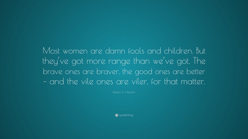 Robert A. Heinlein Quote: “Most women are damn fools and children. But they’ve got more range than we’ve got. The brave ones are braver, the good ones are better – and the vile ones are viler, for that matter.”