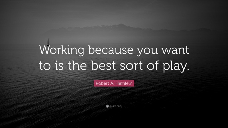 Robert A. Heinlein Quote: “Working because you want to is the best sort of play.”