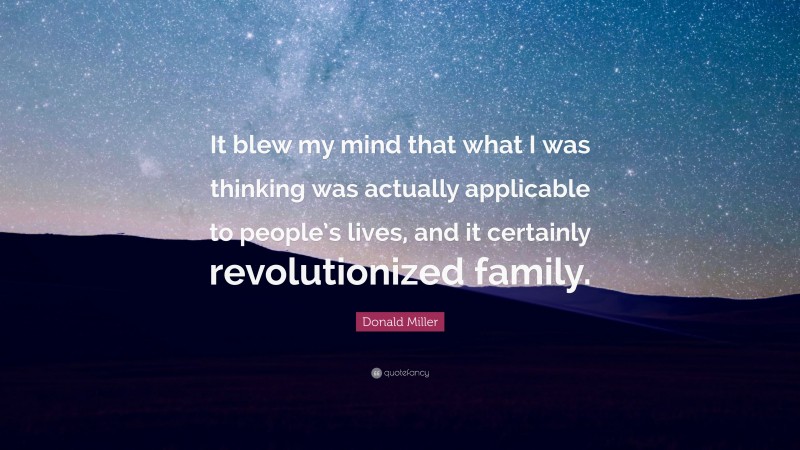 Donald Miller Quote: “It blew my mind that what I was thinking was actually applicable to people’s lives, and it certainly revolutionized family.”