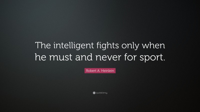 Robert A. Heinlein Quote: “The intelligent fights only when he must and never for sport.”