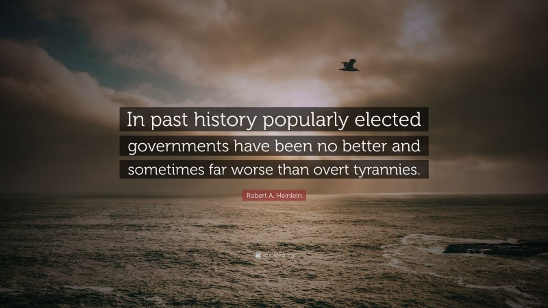 Robert A. Heinlein Quote: “In past history popularly elected governments have been no better and sometimes far worse than overt tyrannies.”