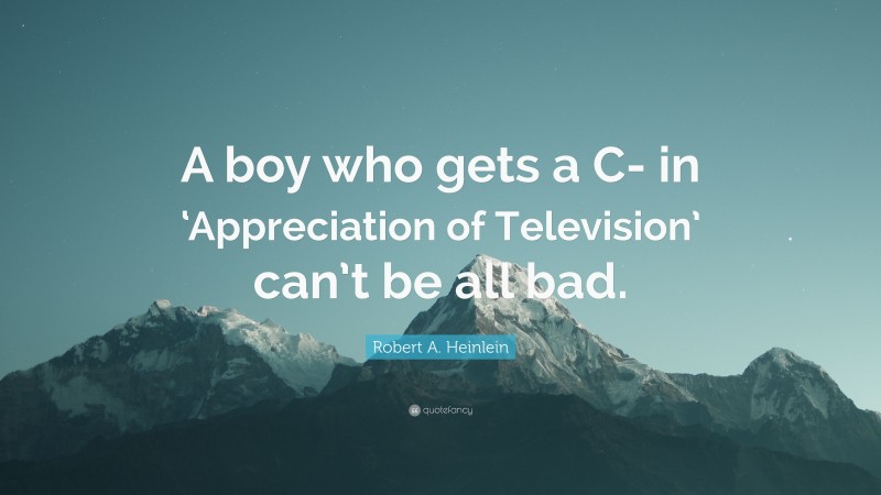 Robert A. Heinlein Quote: “A boy who gets a C- in ‘Appreciation of Television’ can’t be all bad.”