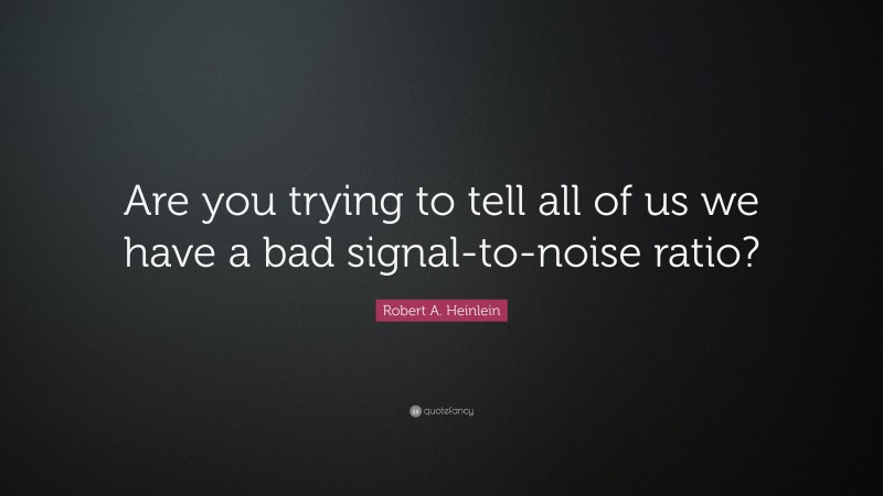 Robert A. Heinlein Quote: “Are you trying to tell all of us we have a bad signal-to-noise ratio?”