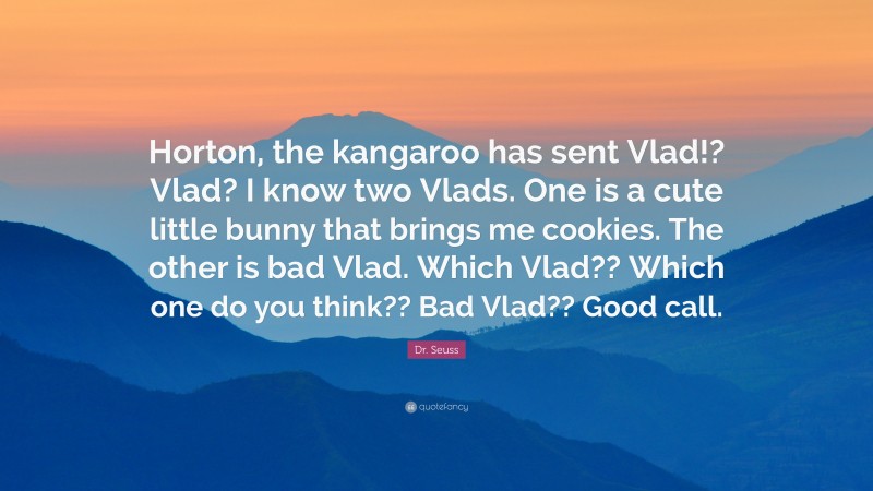 Dr. Seuss Quote: “Horton, the kangaroo has sent Vlad!? Vlad? I know two Vlads. One is a cute little bunny that brings me cookies. The other is bad Vlad. Which Vlad?? Which one do you think?? Bad Vlad?? Good call.”