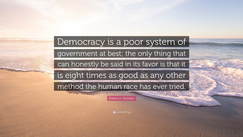 Robert A. Heinlein Quote: “Democracy is a poor system of government at best; the only thing that can honestly be said in its favor is that it is eight times as good as any other method the human race has ever tried.”