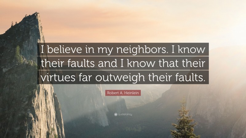 Robert A. Heinlein Quote: “I believe in my neighbors. I know their faults and I know that their virtues far outweigh their faults.”