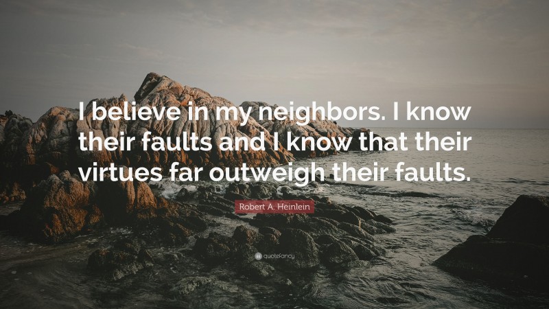 Robert A. Heinlein Quote: “I believe in my neighbors. I know their faults and I know that their virtues far outweigh their faults.”