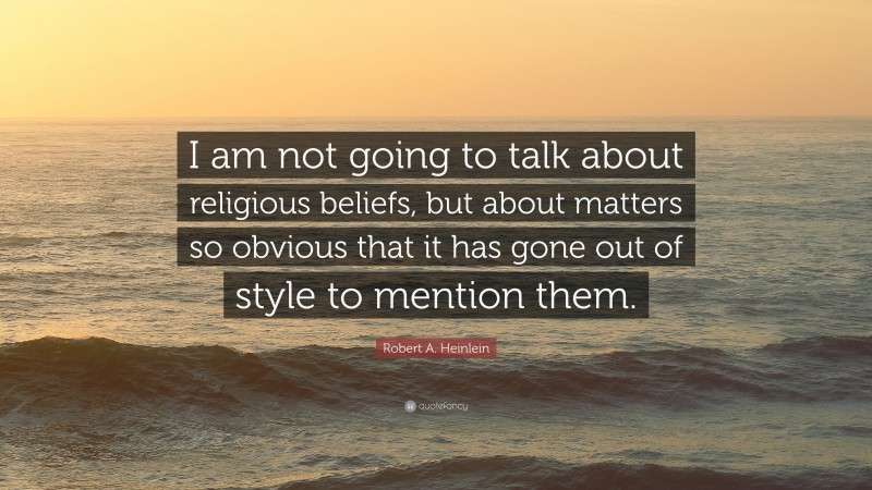 Robert A. Heinlein Quote: “I am not going to talk about religious beliefs, but about matters so obvious that it has gone out of style to mention them.”
