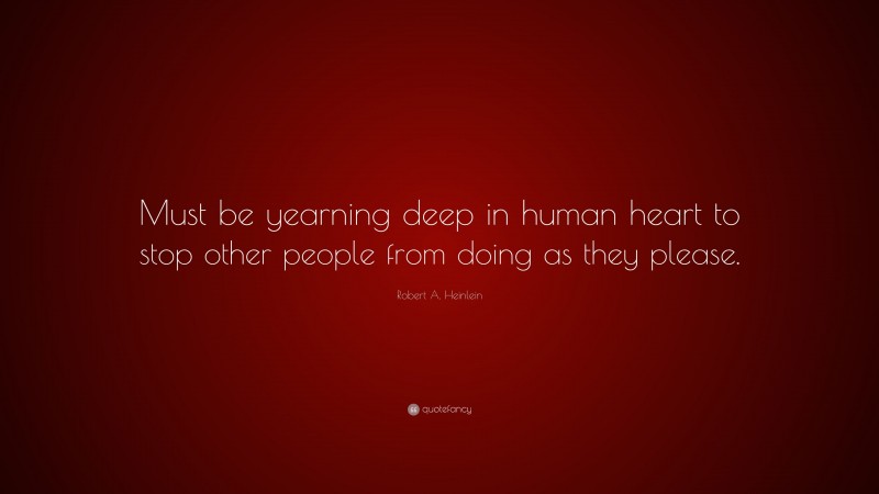 Robert A. Heinlein Quote: “Must be yearning deep in human heart to stop other people from doing as they please.”