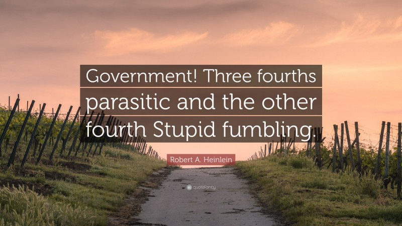 Robert A. Heinlein Quote: “Government! Three fourths parasitic and the other fourth Stupid fumbling.”