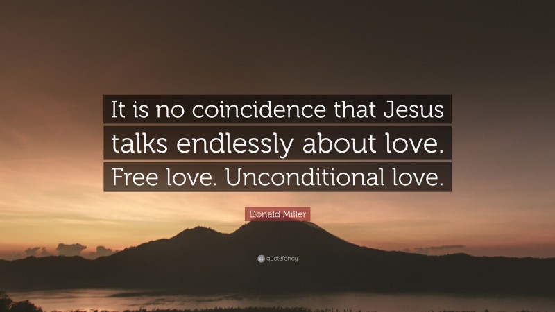 Donald Miller Quote: “It is no coincidence that Jesus talks endlessly about love. Free love. Unconditional love.”