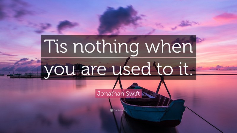 Jonathan Swift Quote: “Tis nothing when you are used to it.”
