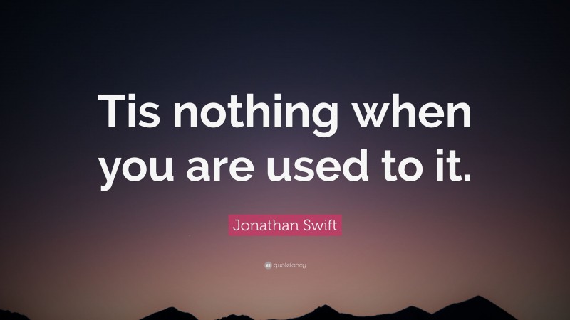 Jonathan Swift Quote: “Tis nothing when you are used to it.”