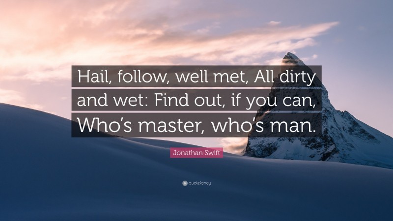 Jonathan Swift Quote: “Hail, follow, well met, All dirty and wet: Find out, if you can, Who’s master, who’s man.”