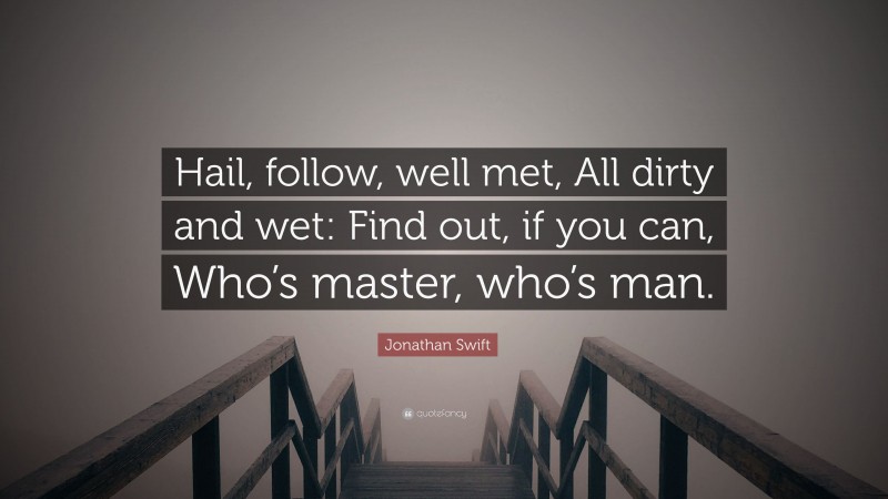 Jonathan Swift Quote: “Hail, follow, well met, All dirty and wet: Find out, if you can, Who’s master, who’s man.”