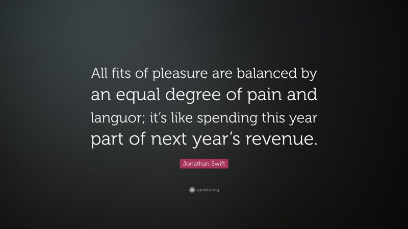Jonathan Swift Quote: “All fits of pleasure are balanced by an equal degree of pain and languor; it’s like spending this year part of next year’s revenue.”