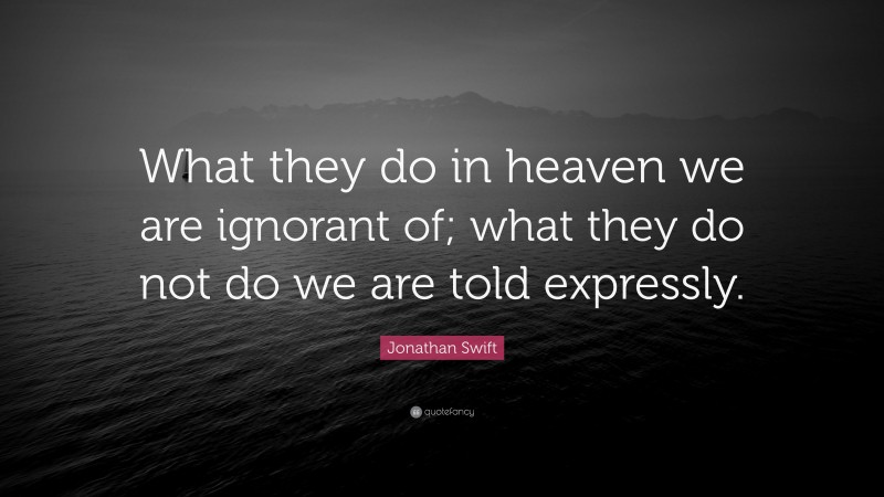 Jonathan Swift Quote: “What they do in heaven we are ignorant of; what they do not do we are told expressly.”