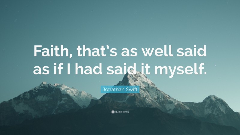 Jonathan Swift Quote: “Faith, that’s as well said as if I had said it myself.”