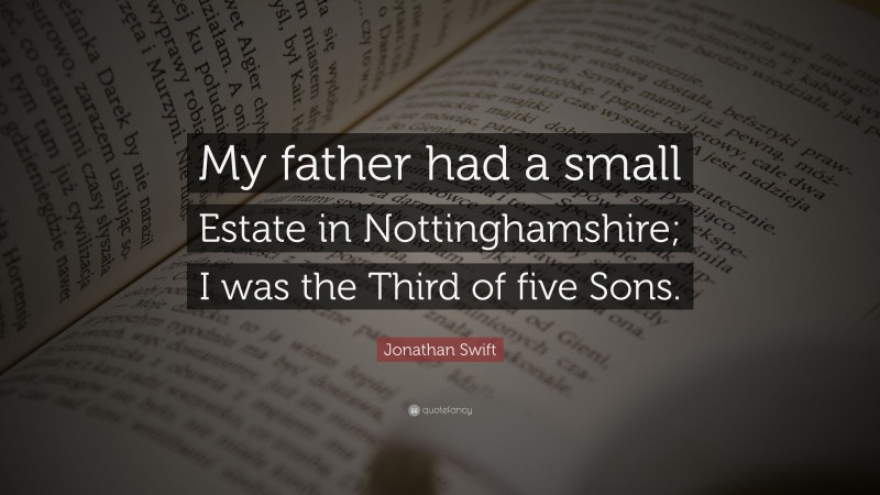Jonathan Swift Quote: “My father had a small Estate in Nottinghamshire; I was the Third of five Sons.”