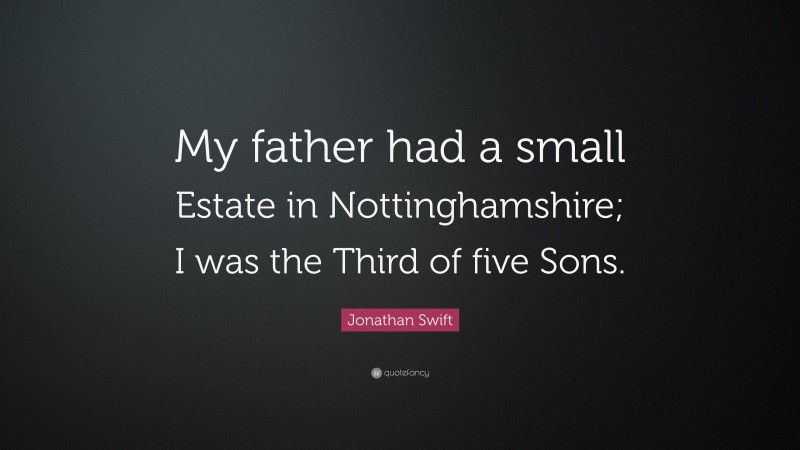 Jonathan Swift Quote: “My father had a small Estate in Nottinghamshire; I was the Third of five Sons.”