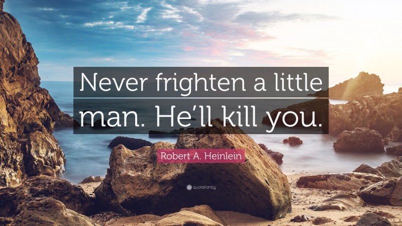 Robert A. Heinlein Quote: “Never frighten a little man. He’ll kill you.”