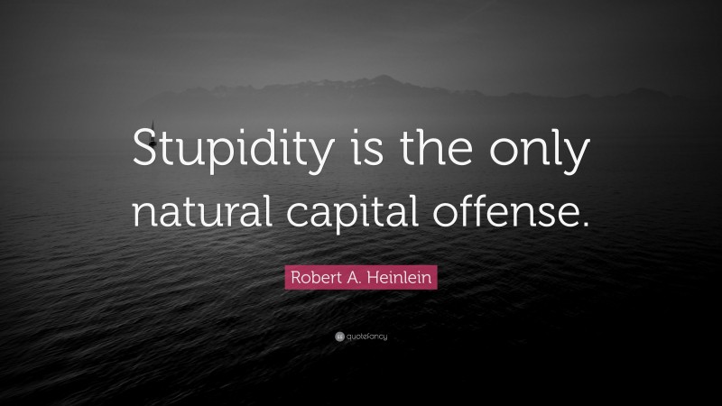Robert A. Heinlein Quote: “Stupidity is the only natural capital offense.”