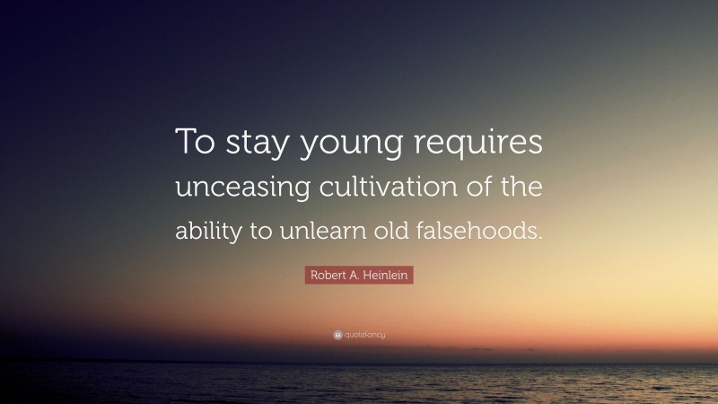 Robert A. Heinlein Quote: “To stay young requires unceasing cultivation of the ability to unlearn old falsehoods.”