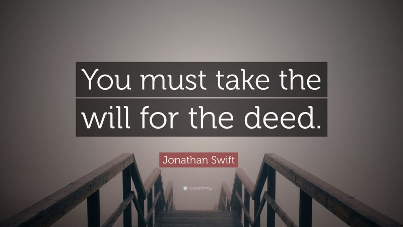 Jonathan Swift Quote: “You must take the will for the deed.”