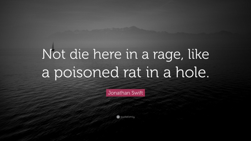 Jonathan Swift Quote: “Not die here in a rage, like a poisoned rat in a hole.”
