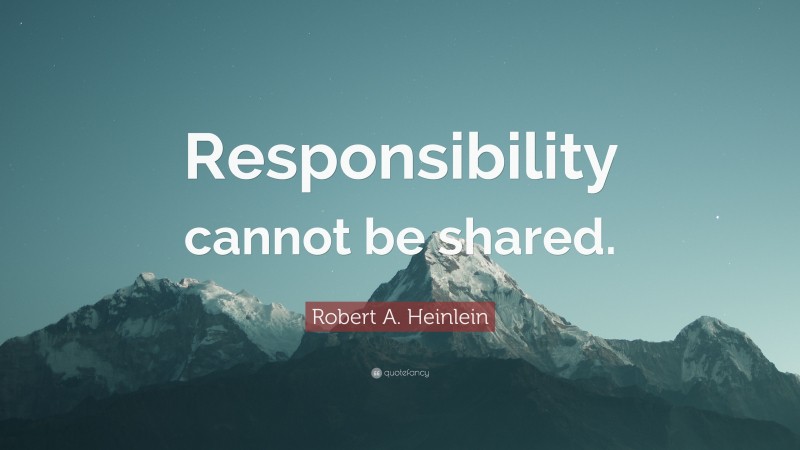 Robert A. Heinlein Quote: “Responsibility cannot be shared.”