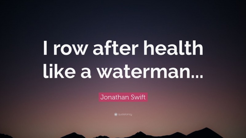 Jonathan Swift Quote: “I row after health like a waterman...”