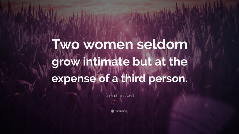 Jonathan Swift Quote: “Two women seldom grow intimate but at the expense of a third person.”